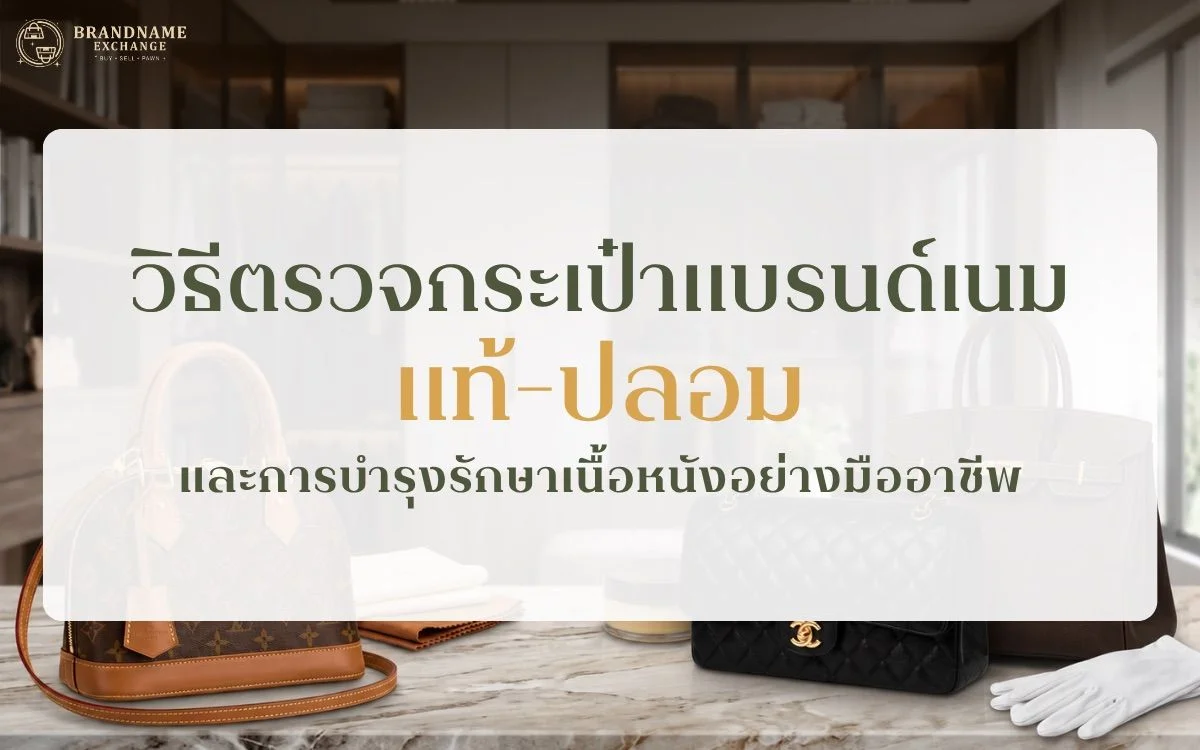 วิธีตรวจกระเป๋าแบรนด์เนมแท้ ปลอม และการบำรุงรักษาเนื้อหนังอย่างมืออาชีพ