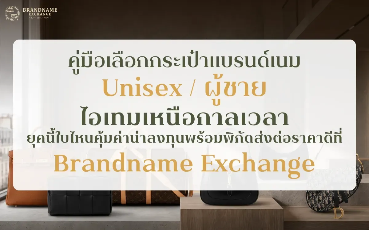 คู่มือเลือก กระเป๋าแบรนด์เนม Unisex / ผู้ชาย ไอเทมเหนือกาลเวลา ยุคนี้ใบไหนคุ้มค่าน่าลงทุน พร้อมพิกัดส่งต่อราคาดีที่ Brandname Exchange